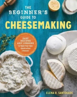 The Beginner's Guide to Cheese Making: Easy Recipes and Lessons to Make Your Own Handcrafted Cheeses