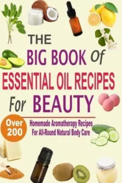 The Big Book Of Essential Oil Recipes For Beauty: Over 200 Homemade Aromatherapy Essential Oil Recipes For All-Round Natural Body Care