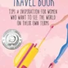 The Solo Female Travel Book: Tips and Inspiration for Women Who Want to See the World on Their Own Terms