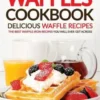 The Ultimate Waffles Cookbook - Delicious Waffle Recipes: The Best Waffle Iron Recipes You Will Ever Get Across