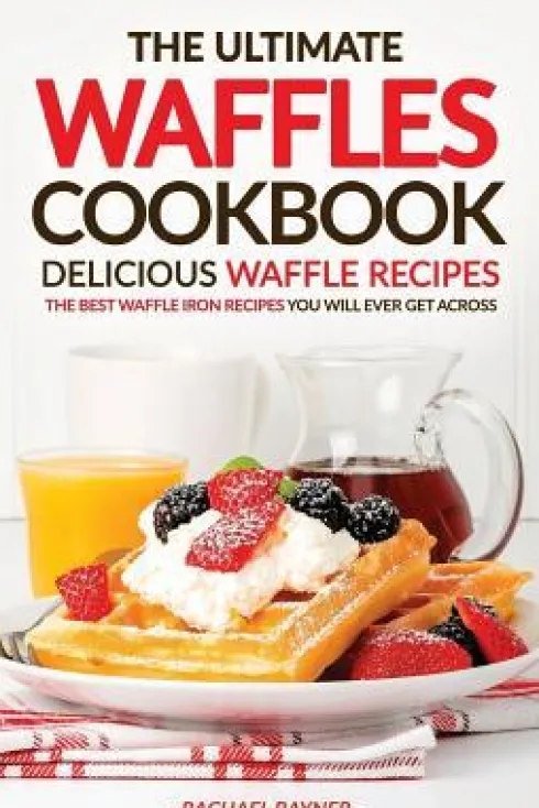 The Ultimate Waffles Cookbook - Delicious Waffle Recipes: The Best Waffle Iron Recipes You Will Ever Get Across