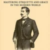 The Ways of A Gentleman: Mastering Etiquette and Grace In The Modern World