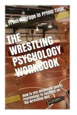 The Wrestling Psychology Workbook: How to Use Advanced Sports Psychology to Succeed on the Wrestling Mat