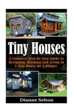 Tiny Houses: A Complete Step-By-Step Guide to Designing, Building and Living In A Tiny House On A Budget