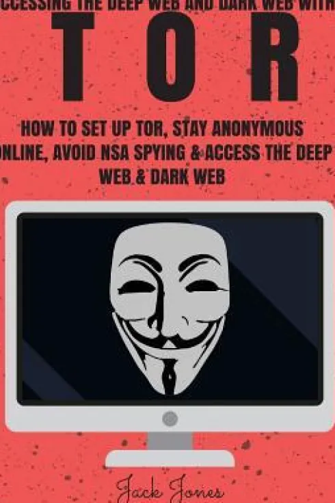 Tor: Accessing The Deep Web & Dark Web With Tor: How To Set Up Tor, Stay Anonymous Online, Avoid NSA Spying & Access The De