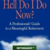WHAT THE HELL DO I DO NOW? A Professionals' Guide to a Meaningful Retirement