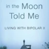 What the Man in the Moon Told Me: Living With Bipolar II A Memoir
